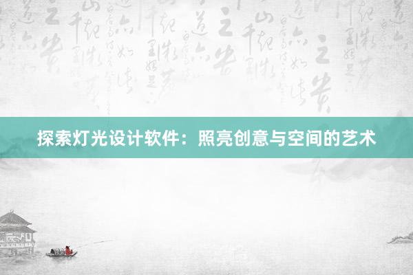 探索灯光设计软件：照亮创意与空间的艺术